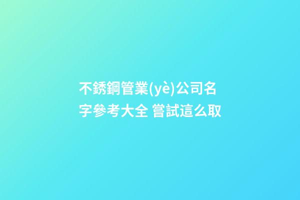 不銹鋼管業(yè)公司名字參考大全 嘗試這么取-第1張-公司起名-玄機派